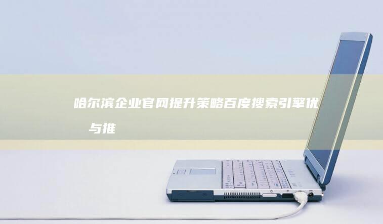 哈尔滨企业官网提升策略：百度搜索引擎优化与推广实践指南